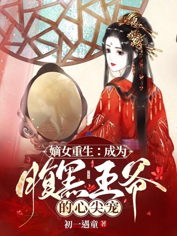 嫡女重生成为腹黑王爷的心尖宠在线阅读