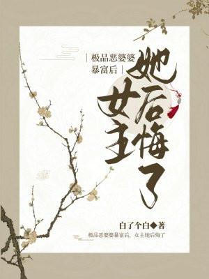 极品恶婆婆暴富后女主她后悔了TxT